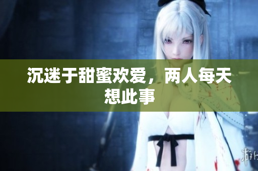 沉迷于甜蜜欢爱，两人每天想此事