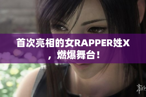 首次亮相的女RAPPER姓X，燃爆舞台！