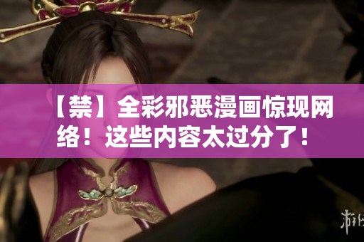 【禁】全彩邪恶漫画惊现网络！这些内容太过分了！