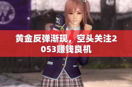 黄金反弹渐现，空头关注2053赚钱良机