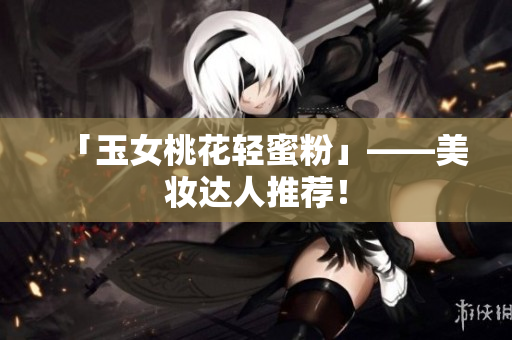 「玉女桃花轻蜜粉」——美妆达人推荐！