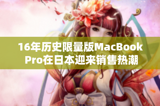 16年历史限量版MacBook Pro在日本迎来销售热潮