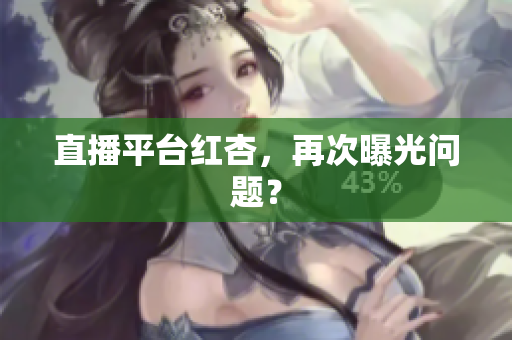 直播平台红杏，再次曝光问题？