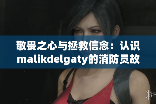 敬畏之心与拯救信念：认识malikdelgaty的消防员故事