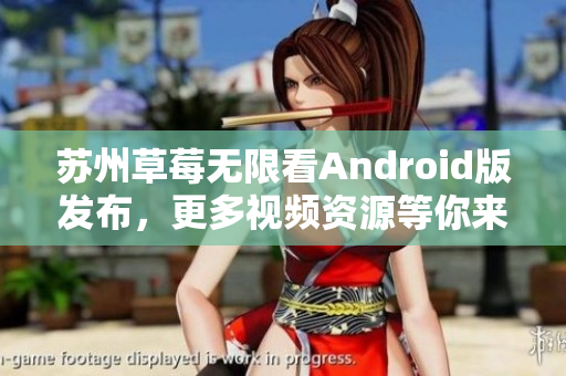 苏州草莓无限看Android版发布，更多视频资源等你来观赏
