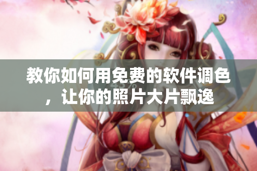 教你如何用免费的软件调色，让你的照片大片飘逸