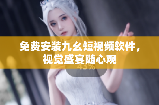 免费安装九幺短视频软件，视觉盛宴随心观