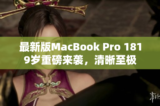 最新版MacBook Pro 1819岁重磅来袭，清晰至极