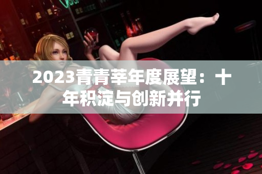 2023青青莘年度展望：十年积淀与创新并行