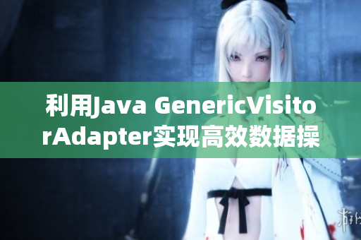 利用Java GenericVisitorAdapter实现高效数据操作