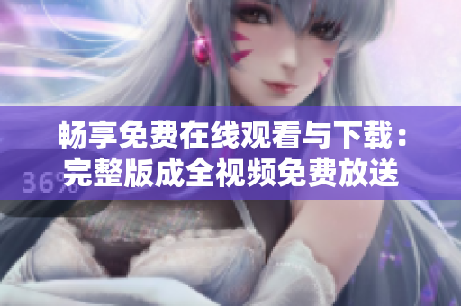 畅享免费在线观看与下载：完整版成全视频免费放送