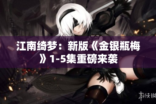 江南绮梦：新版《金银瓶梅》1-5集重磅来袭