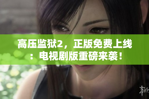 高压监狱2，正版免费上线：电视剧版重磅来袭！