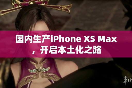 国内生产iPhone XS Max，开启本土化之路