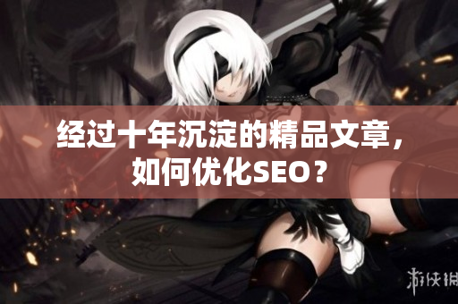 经过十年沉淀的精品文章，如何优化SEO？