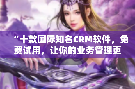 “十款国际知名CRM软件，免费试用，让你的业务管理更高效！”