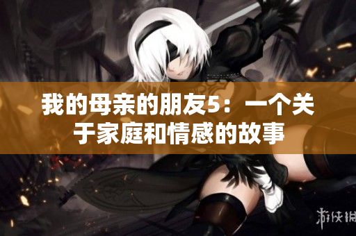 我的母亲的朋友5：一个关于家庭和情感的故事