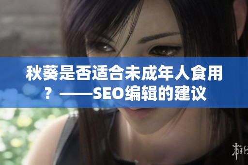 秋葵是否适合未成年人食用？——SEO编辑的建议