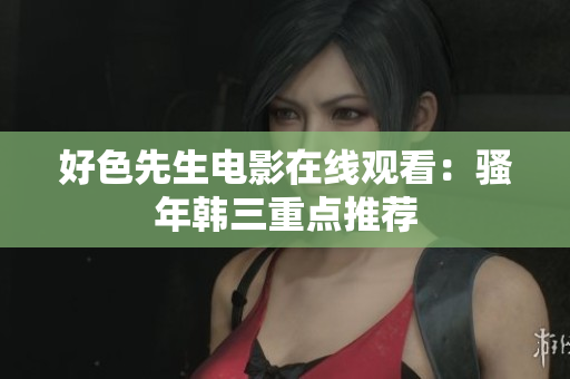 好色先生电影在线观看：骚年韩三重点推荐