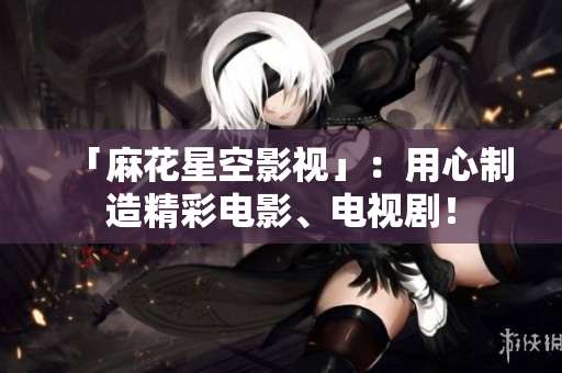 「麻花星空影视」：用心制造精彩电影、电视剧！