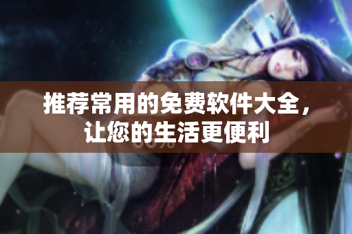 推荐常用的免费软件大全，让您的生活更便利