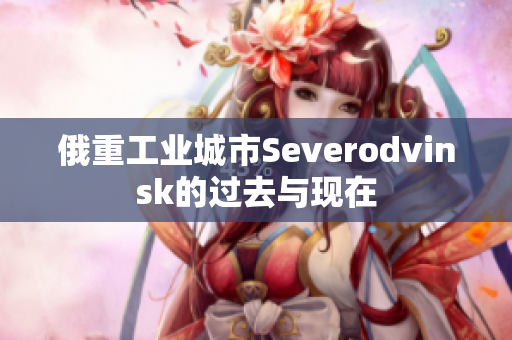 俄重工业城市Severodvinsk的过去与现在
