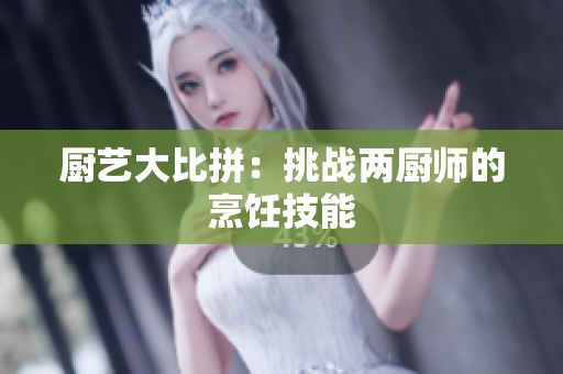 厨艺大比拼：挑战两厨师的烹饪技能