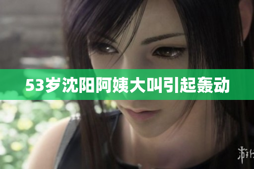 53岁沈阳阿姨大叫引起轰动