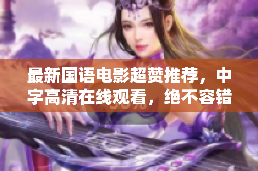 最新国语电影超赞推荐，中字高清在线观看，绝不容错过！