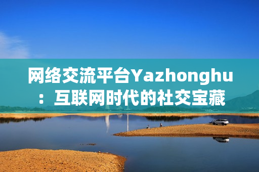 网络交流平台Yazhonghu：互联网时代的社交宝藏