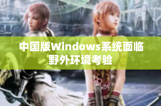 中国版Windows系统面临野外环境考验