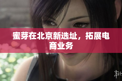 蜜芽在北京新选址，拓展电商业务