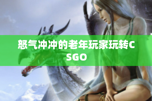 怒气冲冲的老年玩家玩转CSGO