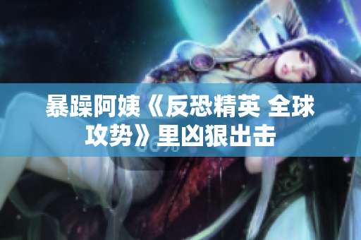 暴躁阿姨《反恐精英 全球攻势》里凶狠出击