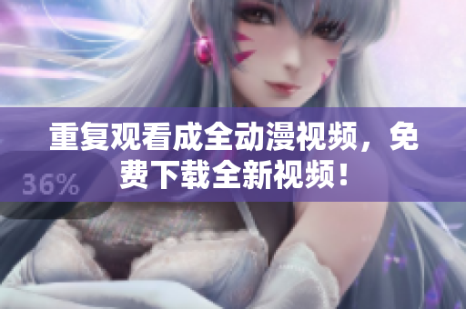 重复观看成全动漫视频，免费下载全新视频！