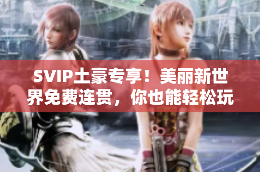 SVIP土豪专享！美丽新世界免费连贯，你也能轻松玩转！