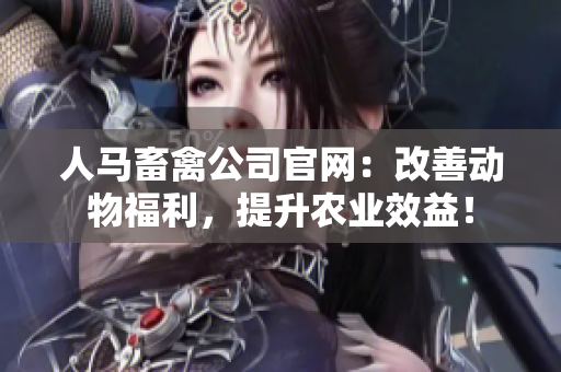 人马畜禽公司官网：改善动物福利，提升农业效益！