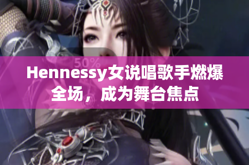 Hennessy女说唱歌手燃爆全场，成为舞台焦点