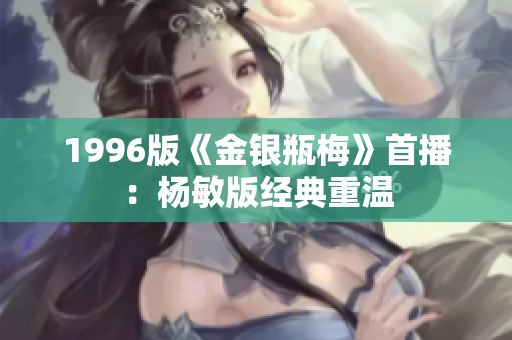 1996版《金银瓶梅》首播：杨敏版经典重温