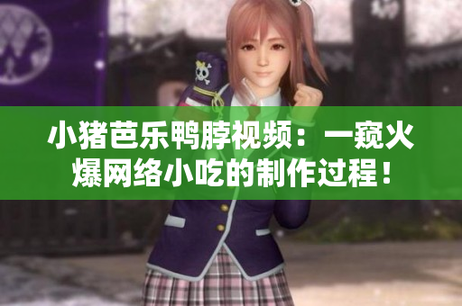 小猪芭乐鸭脖视频：一窥火爆网络小吃的制作过程！