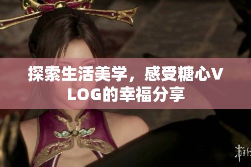 探索生活美学，感受糖心VLOG的幸福分享