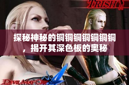 探秘神秘的铜铜铜铜铜铜铜，揭开其深色板的奥秘