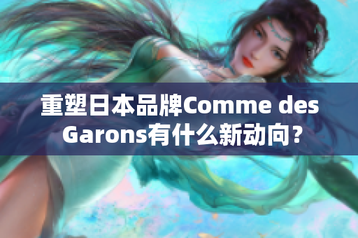 重塑日本品牌Comme des Garons有什么新动向？