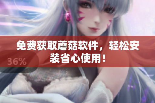 免费获取蘑菇软件，轻松安装省心使用！