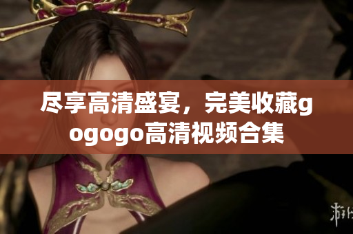 尽享高清盛宴，完美收藏gogogo高清视频合集
