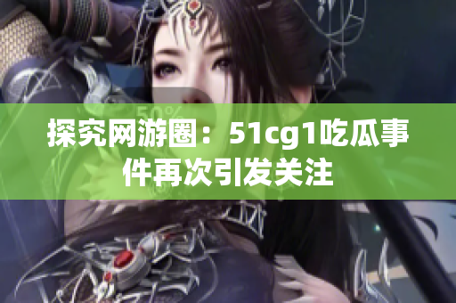 探究网游圈：51cg1吃瓜事件再次引发关注