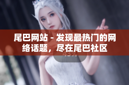 尾巴网站 - 发现最热门的网络话题，尽在尾巴社区