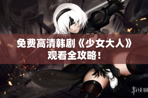 免费高清韩剧《少女大人》观看全攻略！