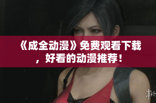 《成全动漫》免费观看下载，好看的动漫推荐！