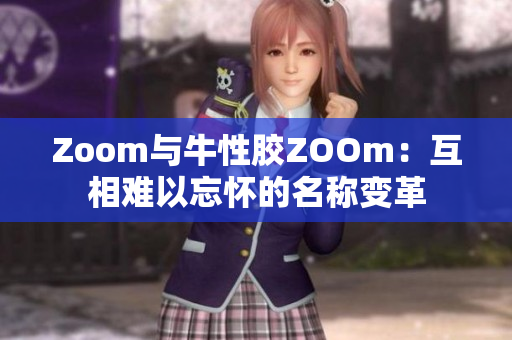 Zoom与牛性胶ZOOm：互相难以忘怀的名称变革